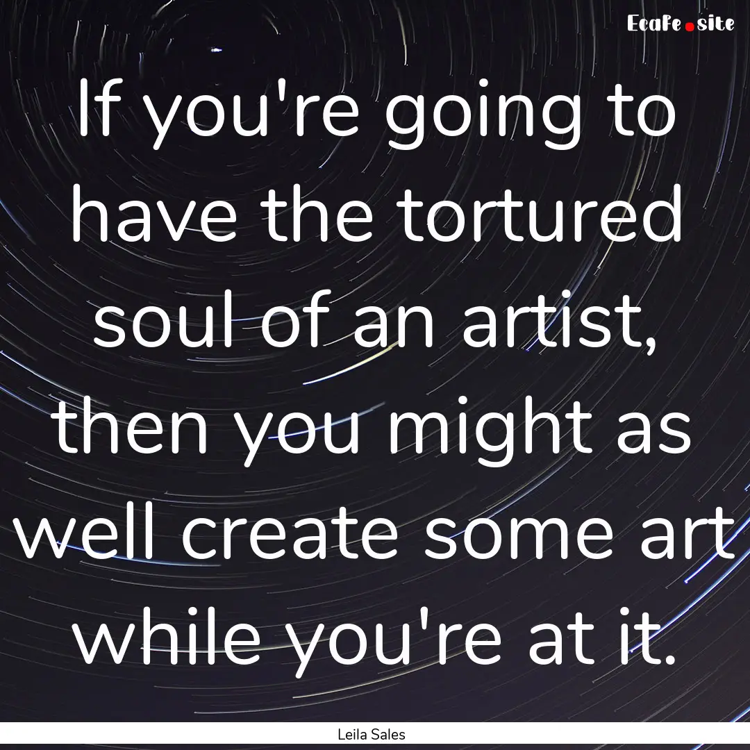 If you're going to have the tortured soul.... : Quote by Leila Sales