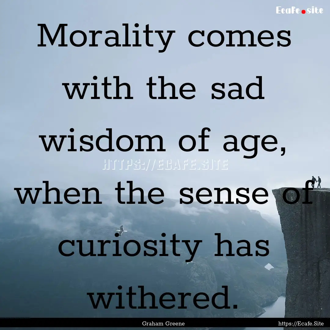 Morality comes with the sad wisdom of age,.... : Quote by Graham Greene