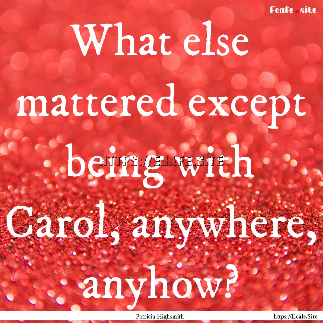 What else mattered except being with Carol,.... : Quote by Patricia Highsmith