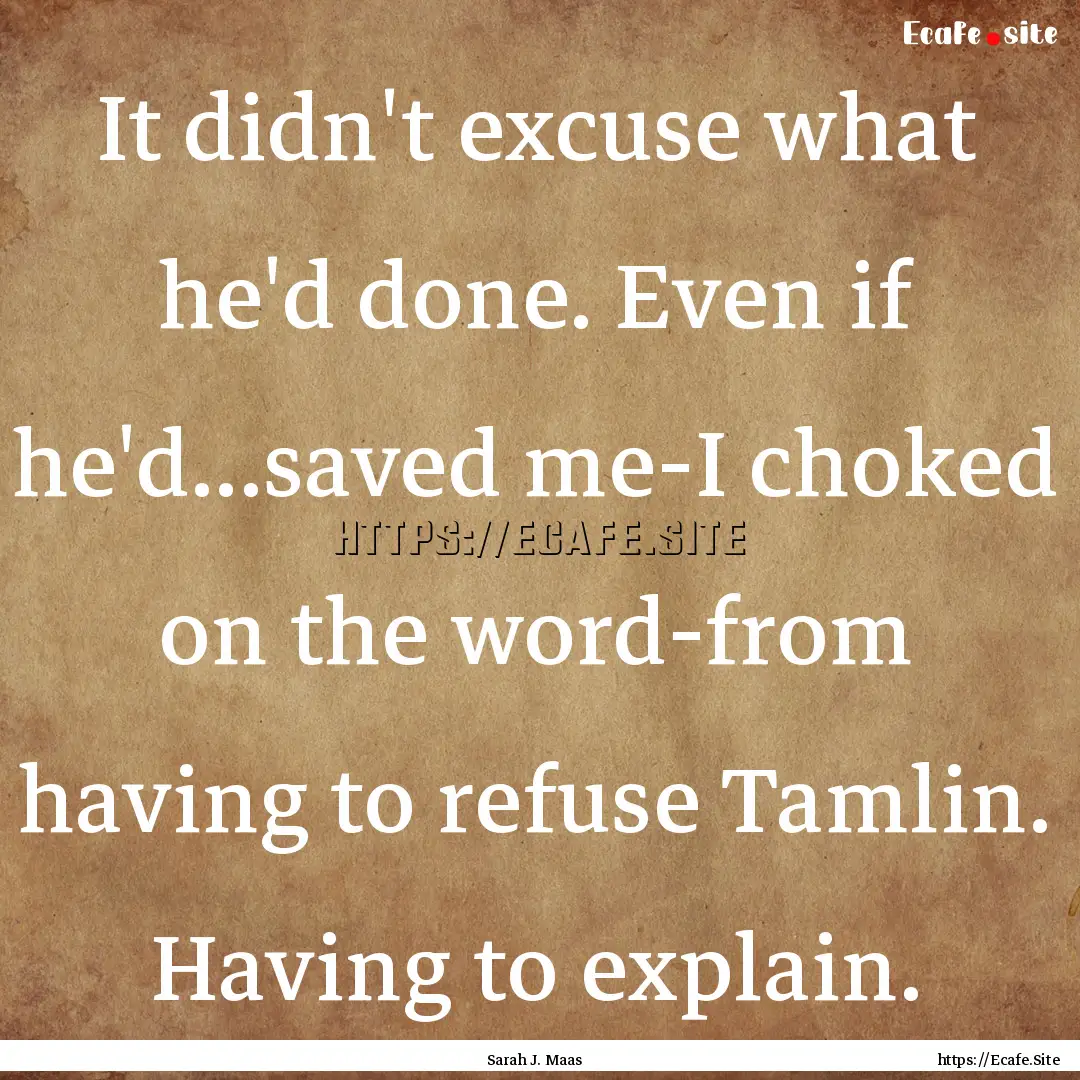 It didn't excuse what he'd done. Even if.... : Quote by Sarah J. Maas