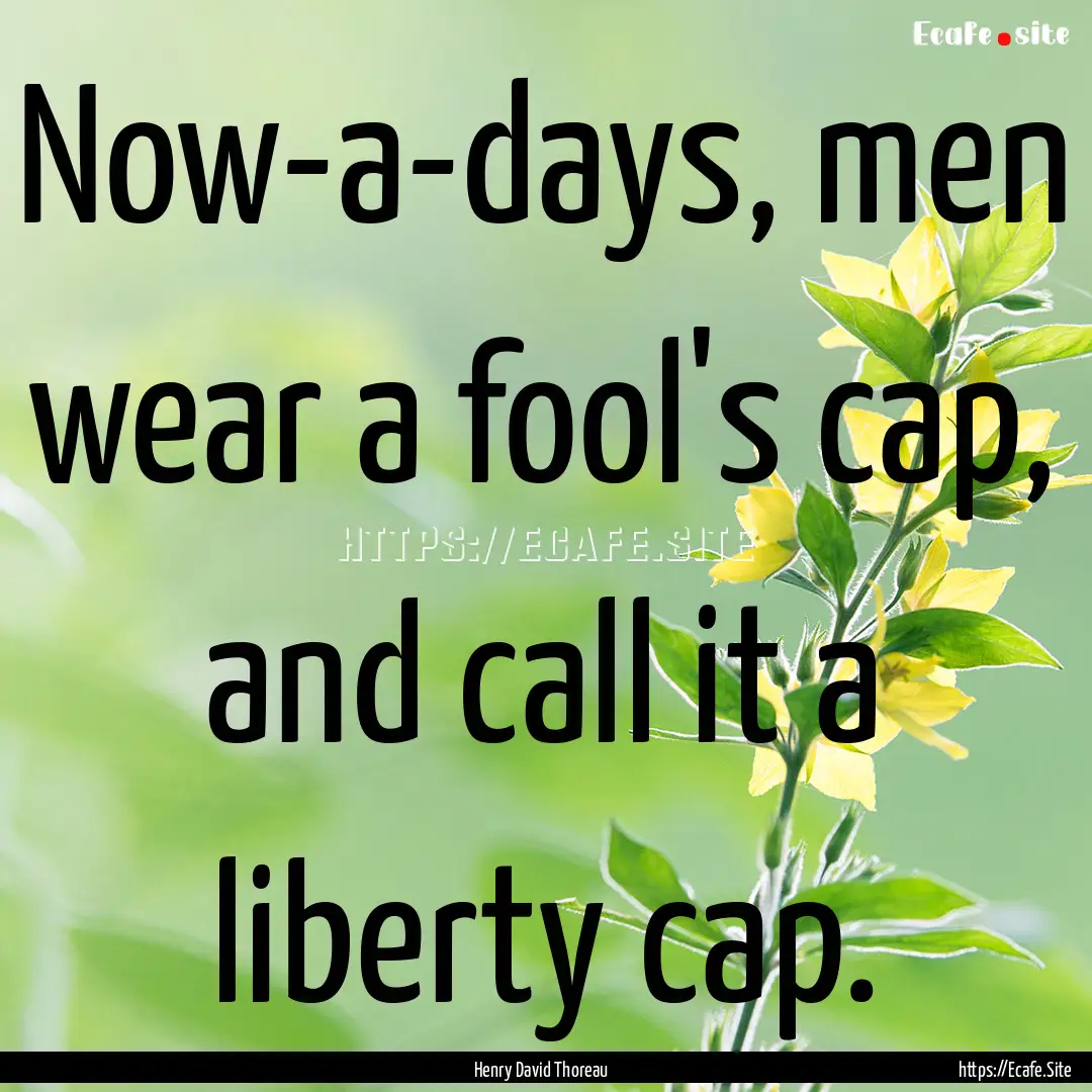 Now-a-days, men wear a fool's cap, and call.... : Quote by Henry David Thoreau