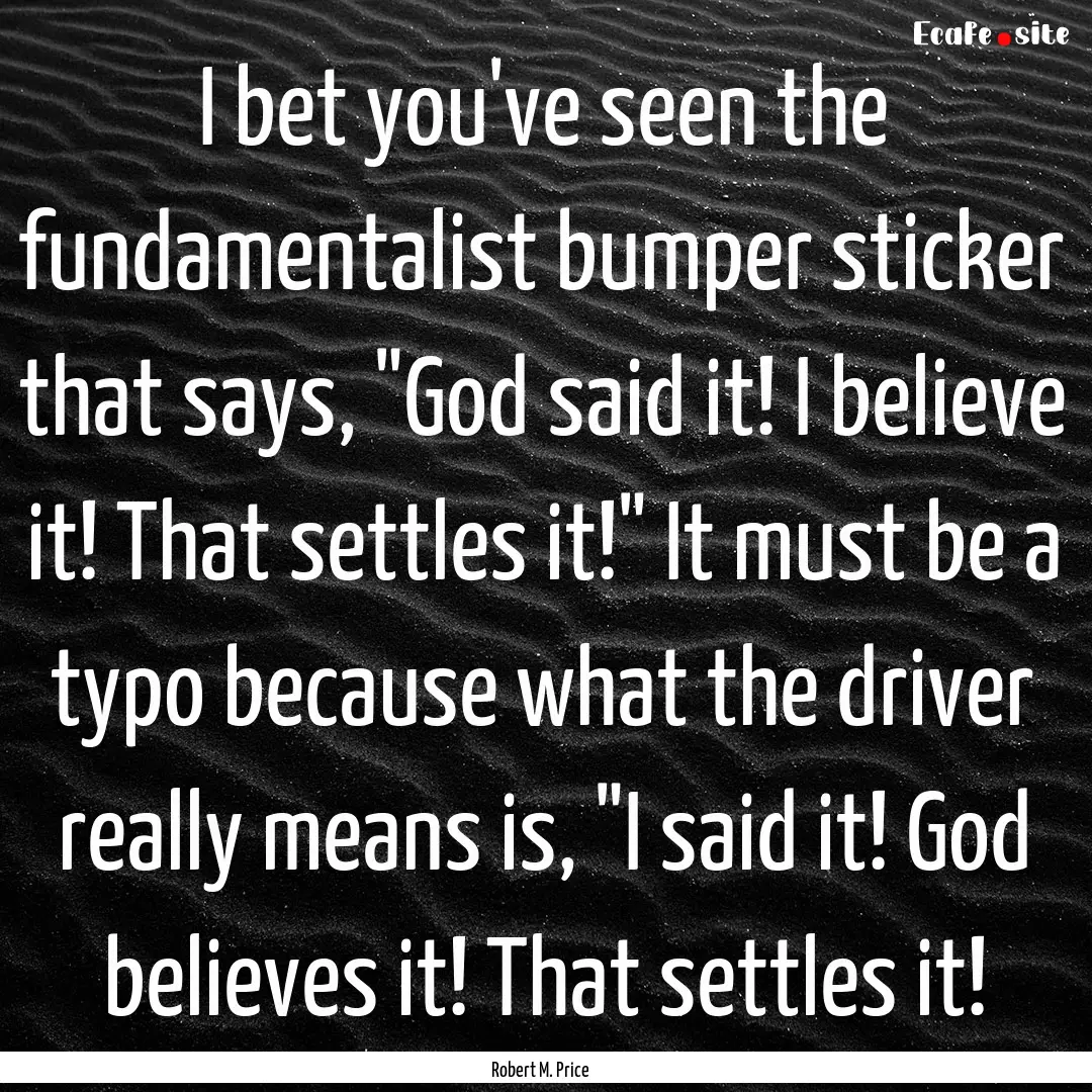 I bet you've seen the fundamentalist bumper.... : Quote by Robert M. Price