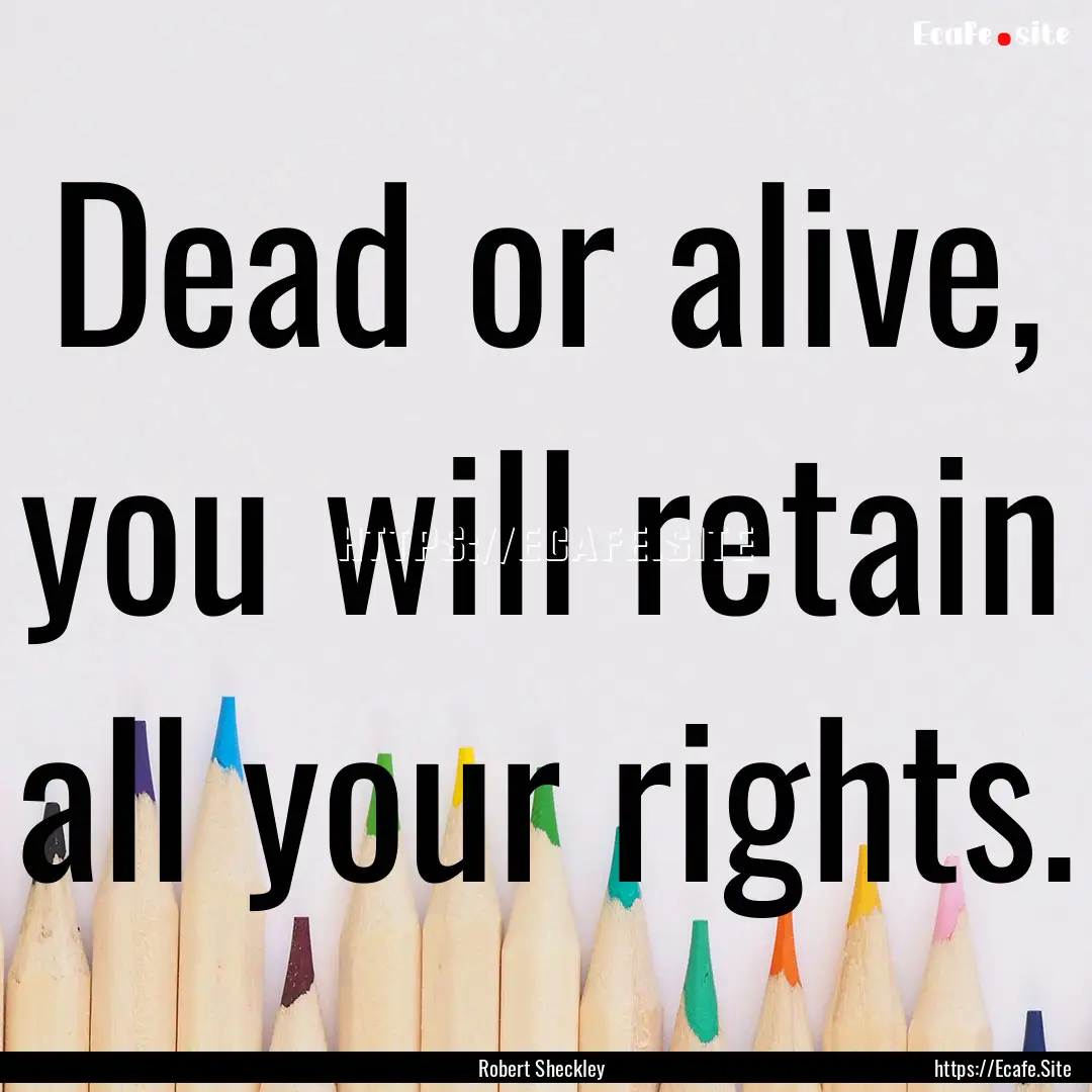 Dead or alive, you will retain all your rights..... : Quote by Robert Sheckley