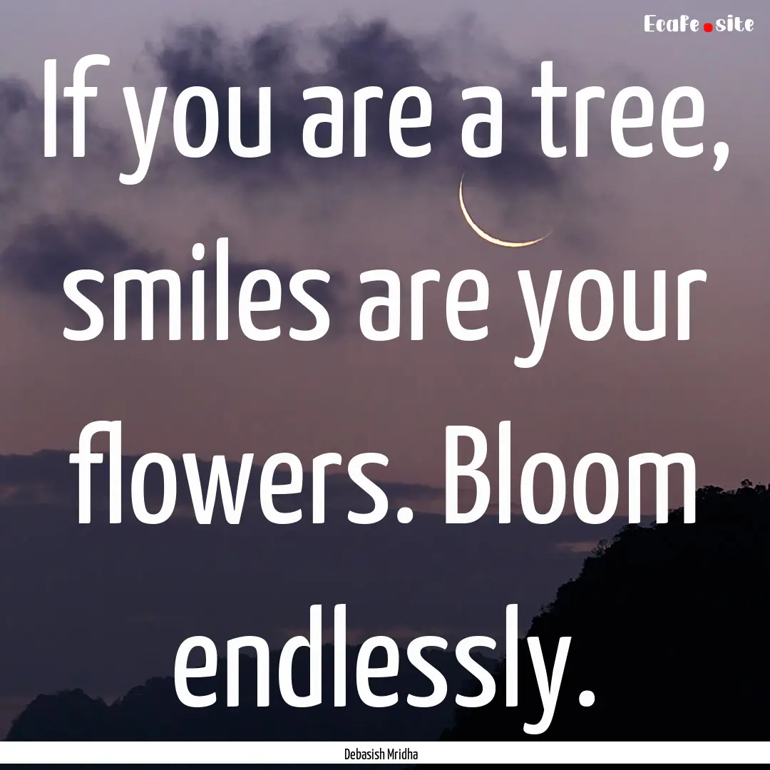 If you are a tree, smiles are your flowers..... : Quote by Debasish Mridha