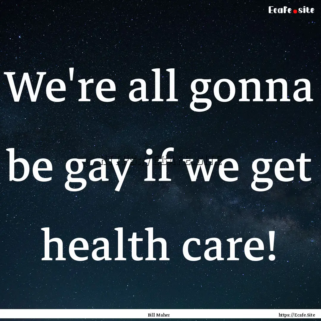 We're all gonna be gay if we get health care!.... : Quote by Bill Maher