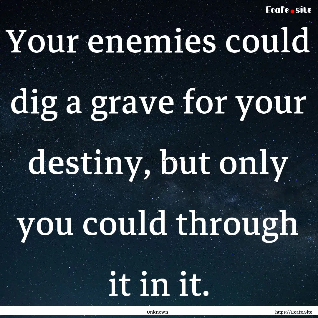 Your enemies could dig a grave for your destiny,.... : Quote by Unknown