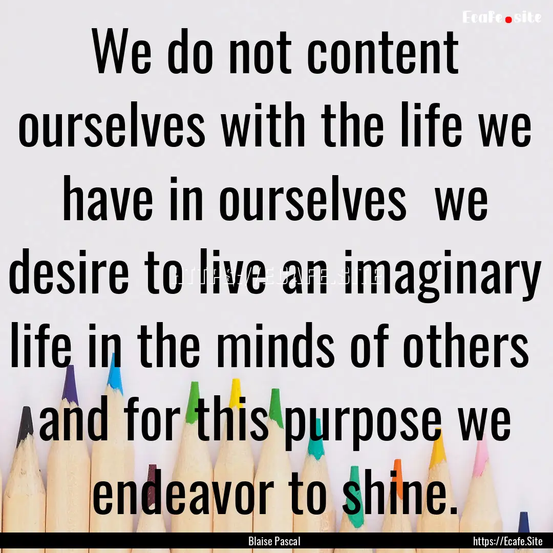 We do not content ourselves with the life.... : Quote by Blaise Pascal