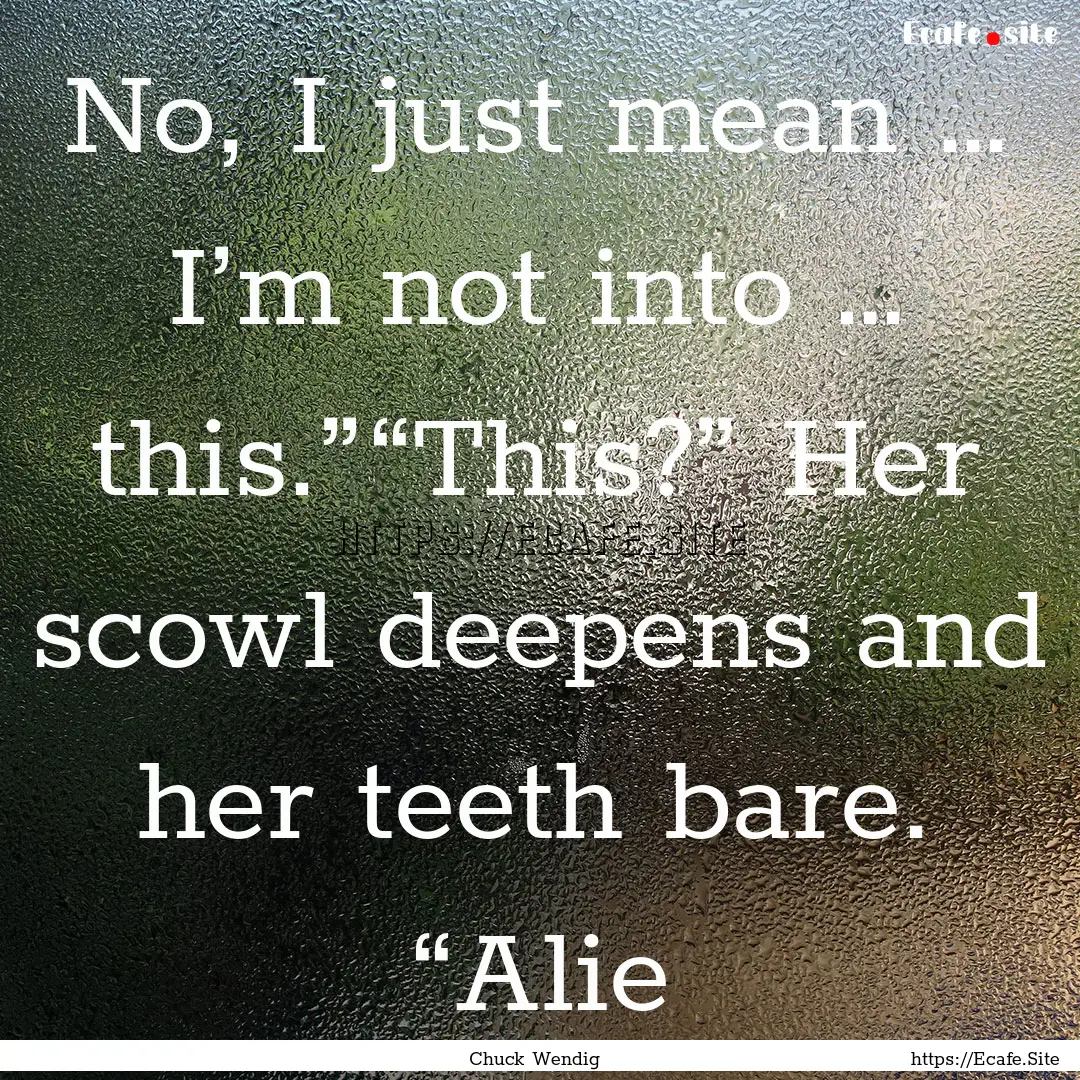 No, I just mean … I’m not into … this.”“This?”.... : Quote by Chuck Wendig