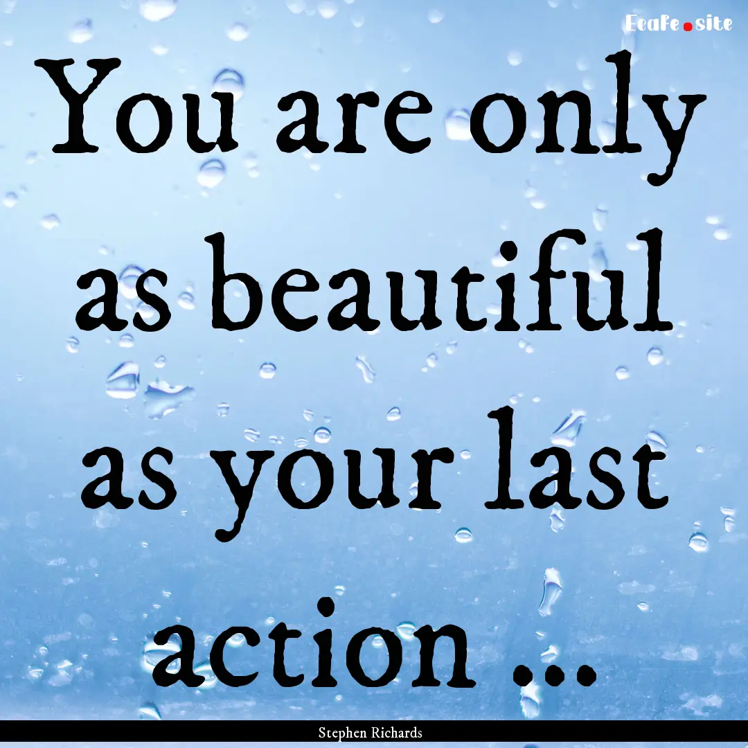 You are only as beautiful as your last action.... : Quote by Stephen Richards