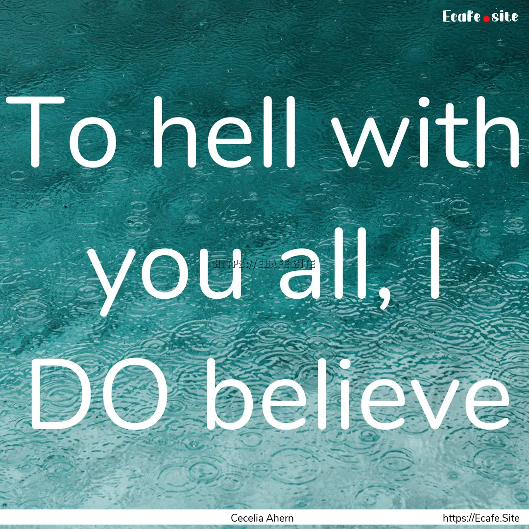 To hell with you all, I DO believe : Quote by Cecelia Ahern