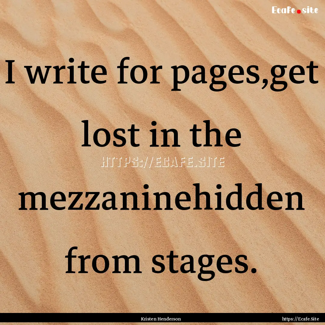 I write for pages,get lost in the mezzaninehidden.... : Quote by Kristen Henderson