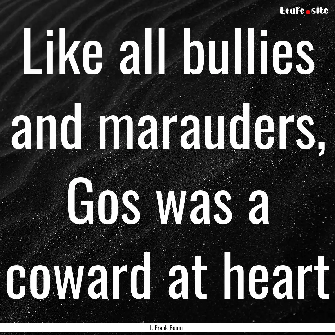 Like all bullies and marauders, Gos was a.... : Quote by L. Frank Baum