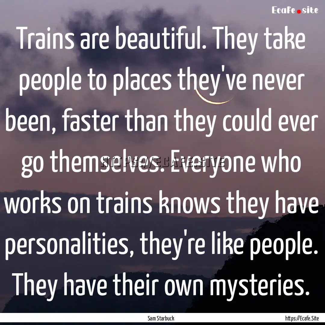 Trains are beautiful. They take people to.... : Quote by Sam Starbuck