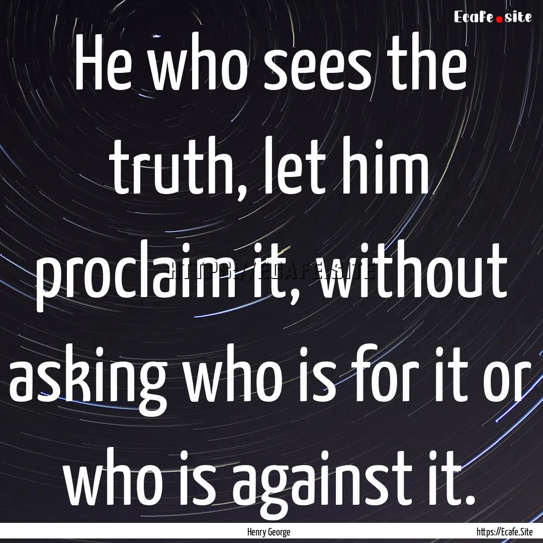 He who sees the truth, let him proclaim it,.... : Quote by Henry George