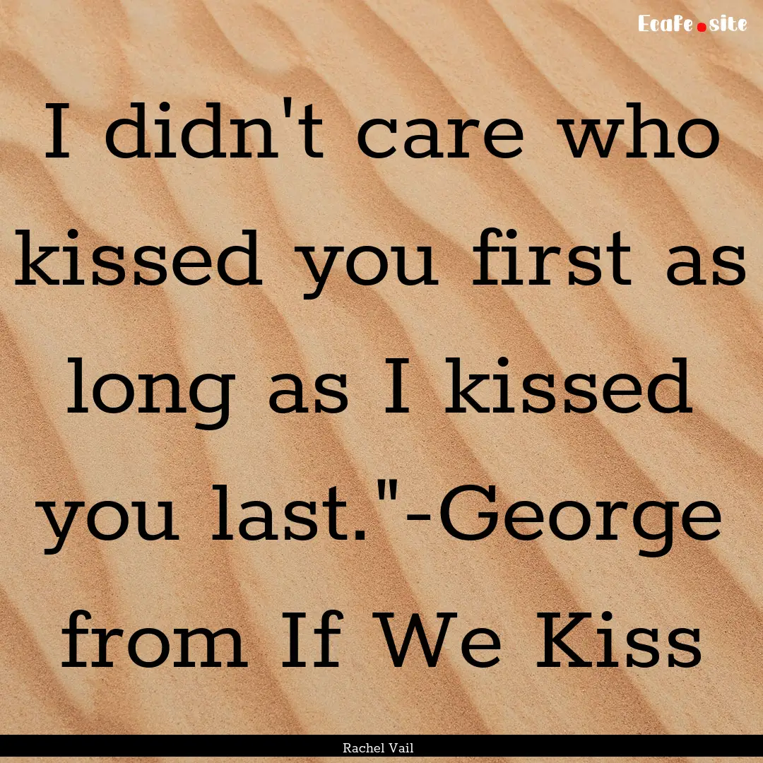 I didn't care who kissed you first as long.... : Quote by Rachel Vail