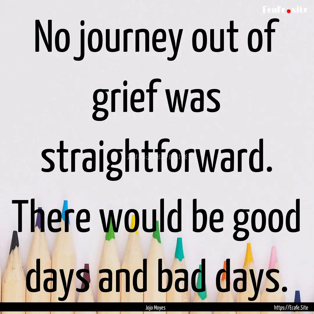 No journey out of grief was straightforward..... : Quote by Jojo Moyes