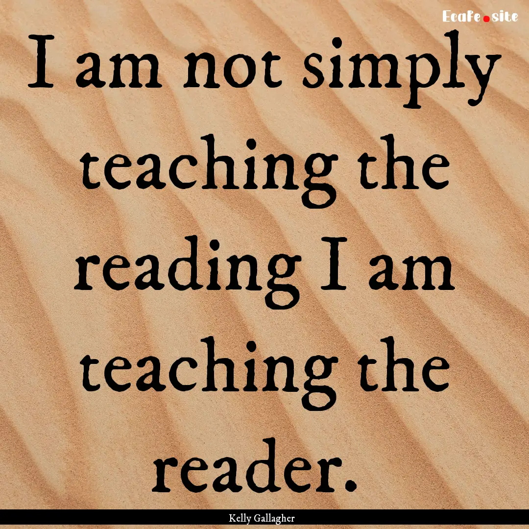 I am not simply teaching the reading I am.... : Quote by Kelly Gallagher