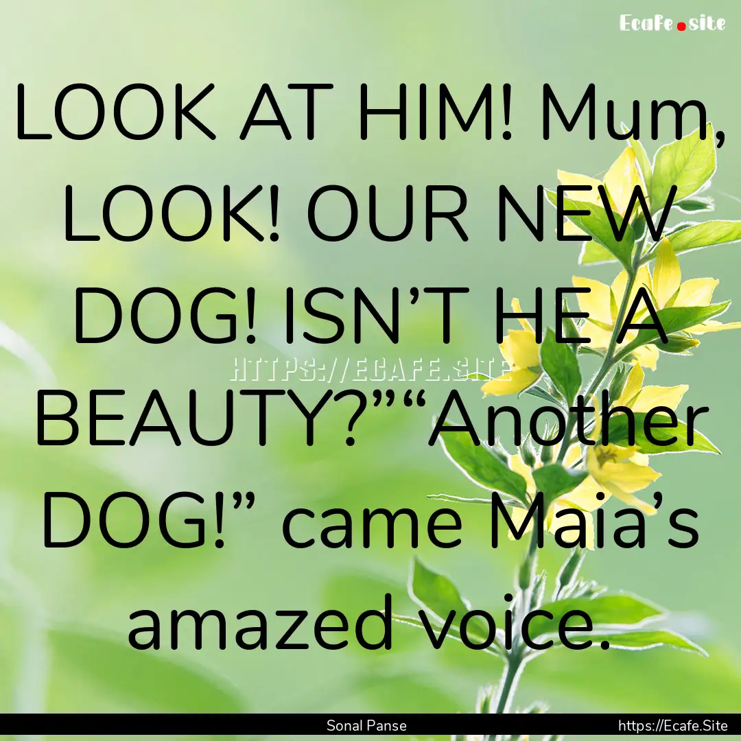 LOOK AT HIM! Mum, LOOK! OUR NEW DOG! ISN’T.... : Quote by Sonal Panse