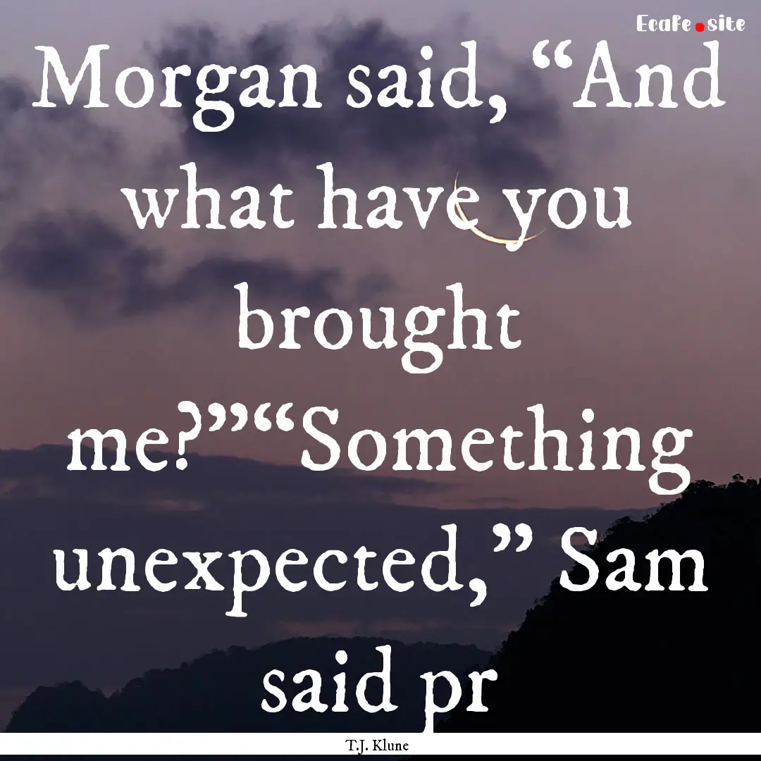 Morgan said, “And what have you brought.... : Quote by T.J. Klune