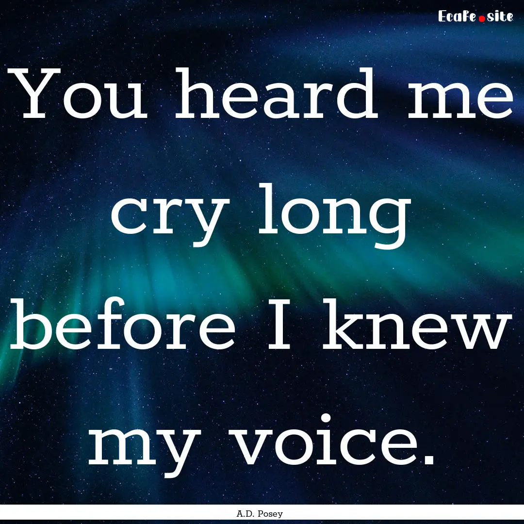 You heard me cry long before I knew my voice..... : Quote by A.D. Posey