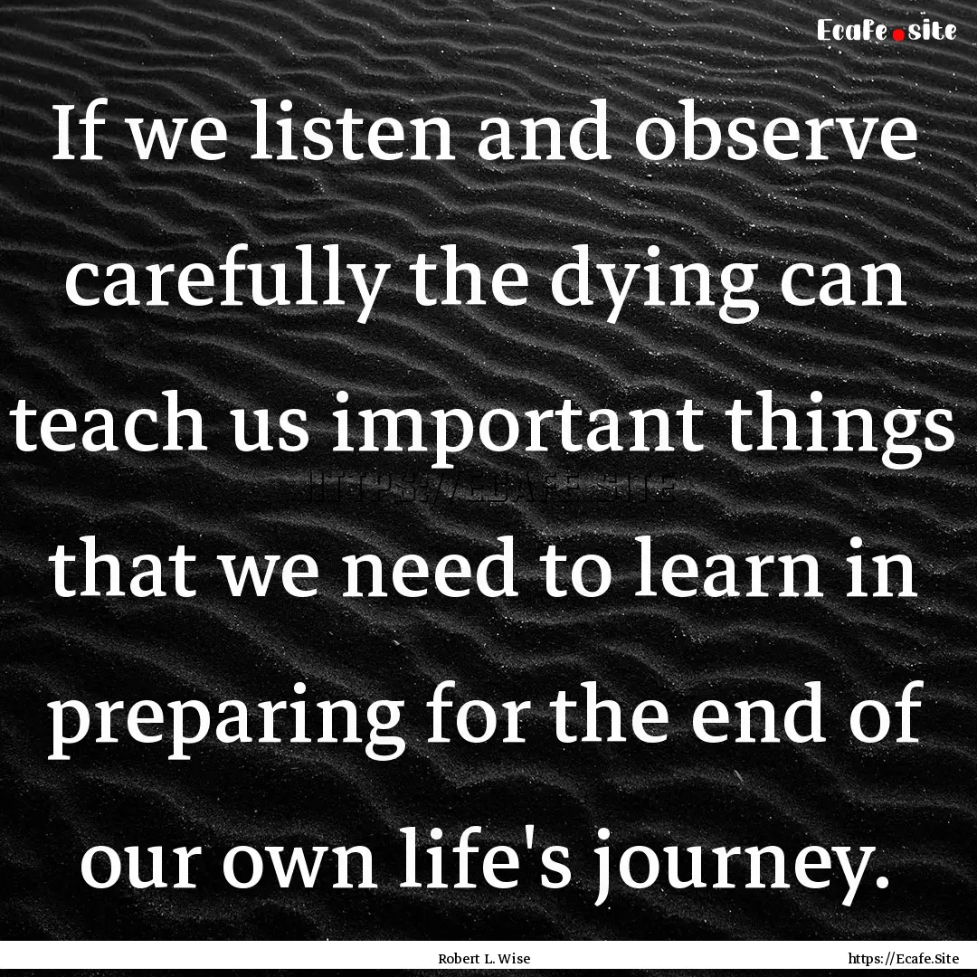 If we listen and observe carefully the dying.... : Quote by Robert L. Wise