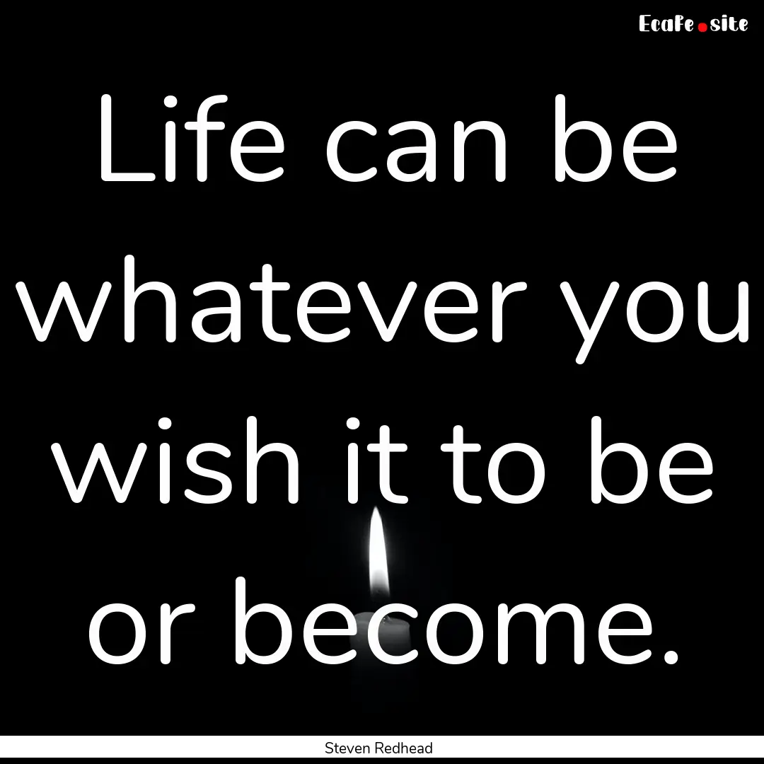 Life can be whatever you wish it to be or.... : Quote by Steven Redhead