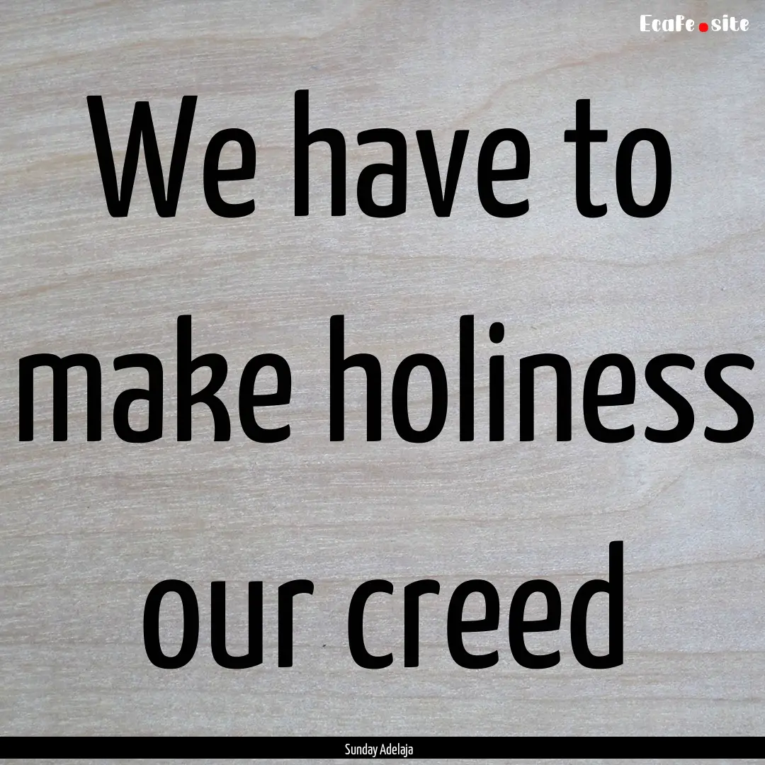 We have to make holiness our creed : Quote by Sunday Adelaja