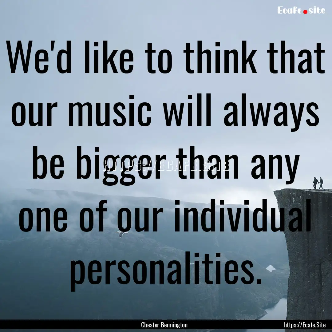 We'd like to think that our music will always.... : Quote by Chester Bennington