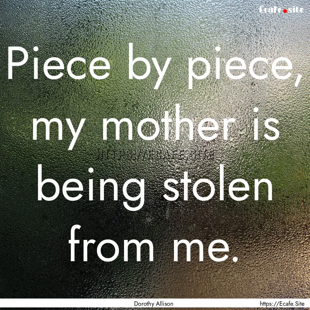 Piece by piece, my mother is being stolen.... : Quote by Dorothy Allison