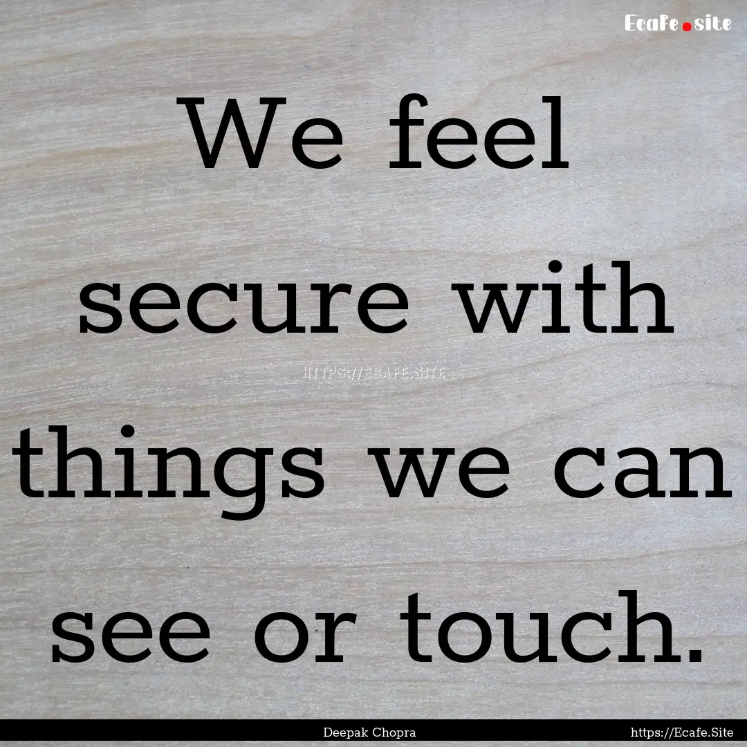 We feel secure with things we can see or.... : Quote by Deepak Chopra