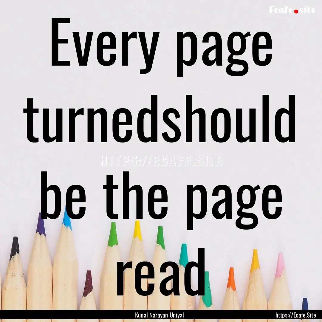 Every page turnedshould be the page read : Quote by Kunal Narayan Uniyal