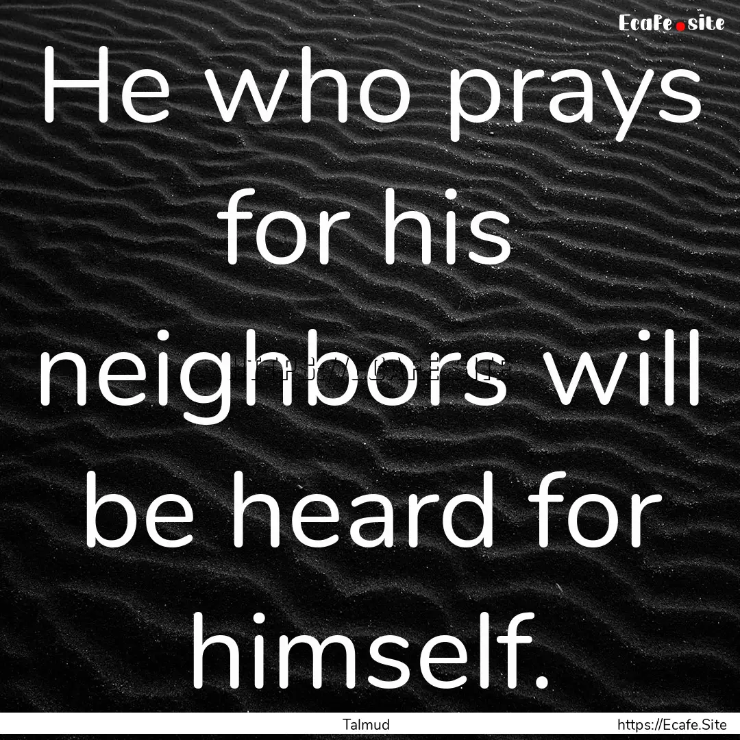 He who prays for his neighbors will be heard.... : Quote by Talmud