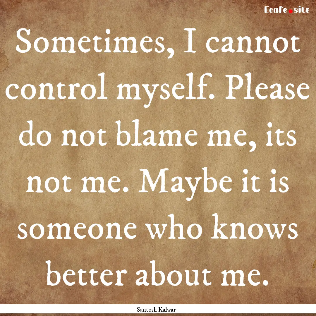 Sometimes, I cannot control myself. Please.... : Quote by Santosh Kalwar