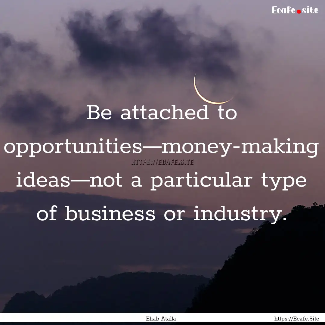 Be attached to opportunities—money-making.... : Quote by Ehab Atalla