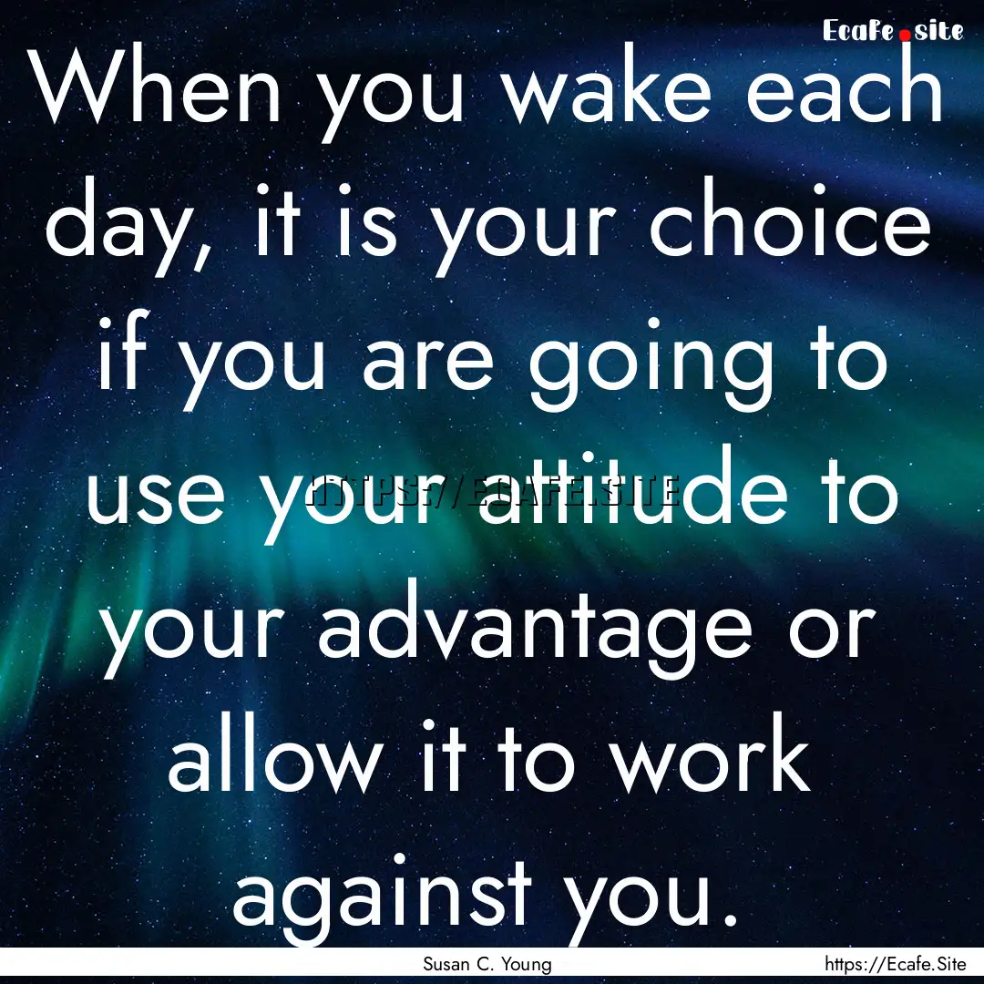 When you wake each day, it is your choice.... : Quote by Susan C. Young