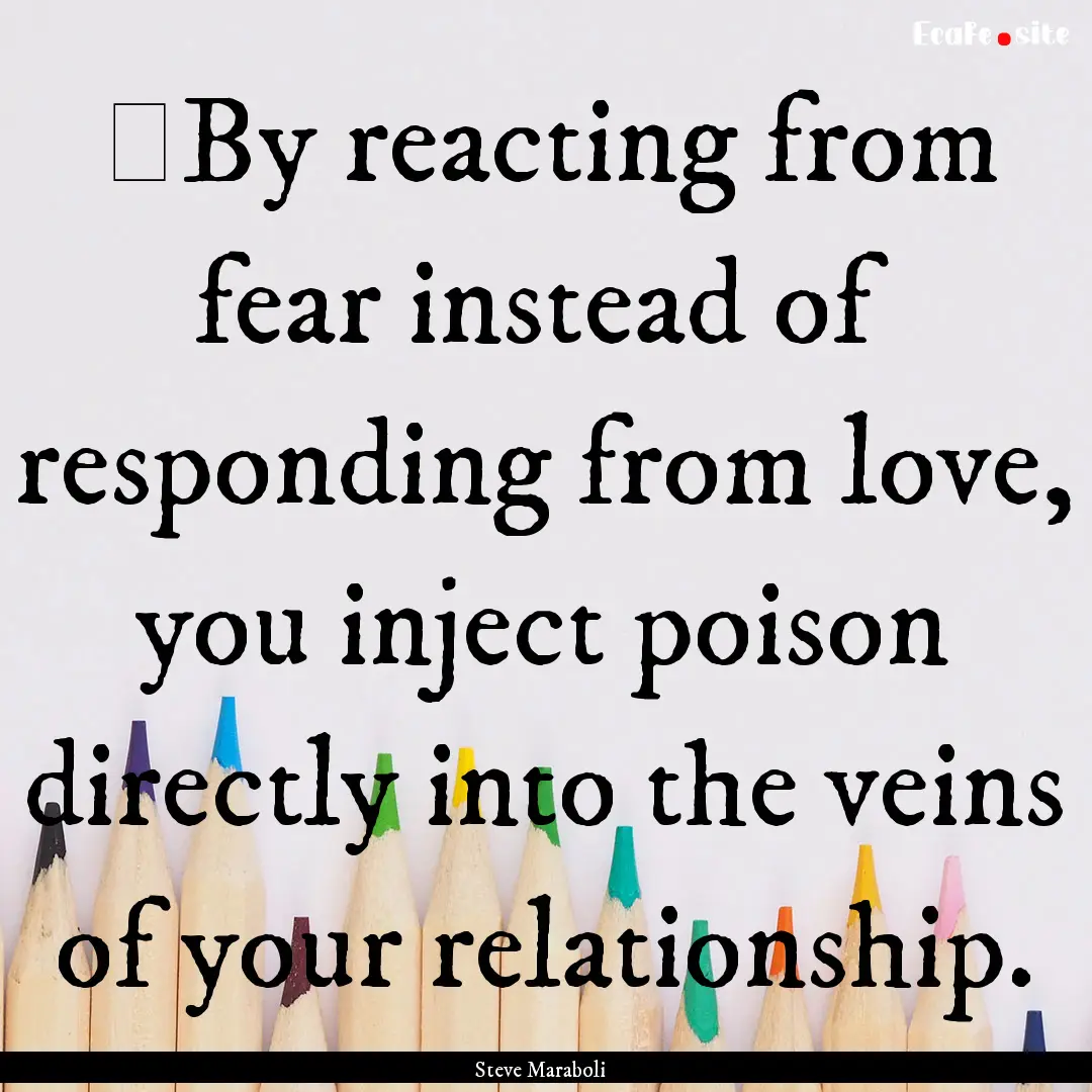 ‎By reacting from fear instead of responding.... : Quote by Steve Maraboli