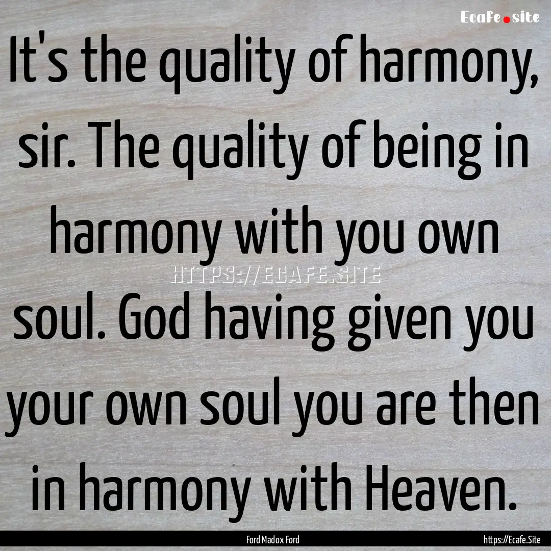 It's the quality of harmony, sir. The quality.... : Quote by Ford Madox Ford