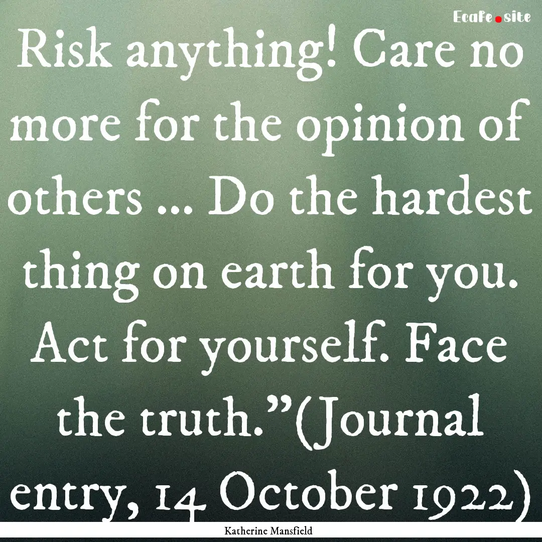 Risk anything! Care no more for the opinion.... : Quote by Katherine Mansfield