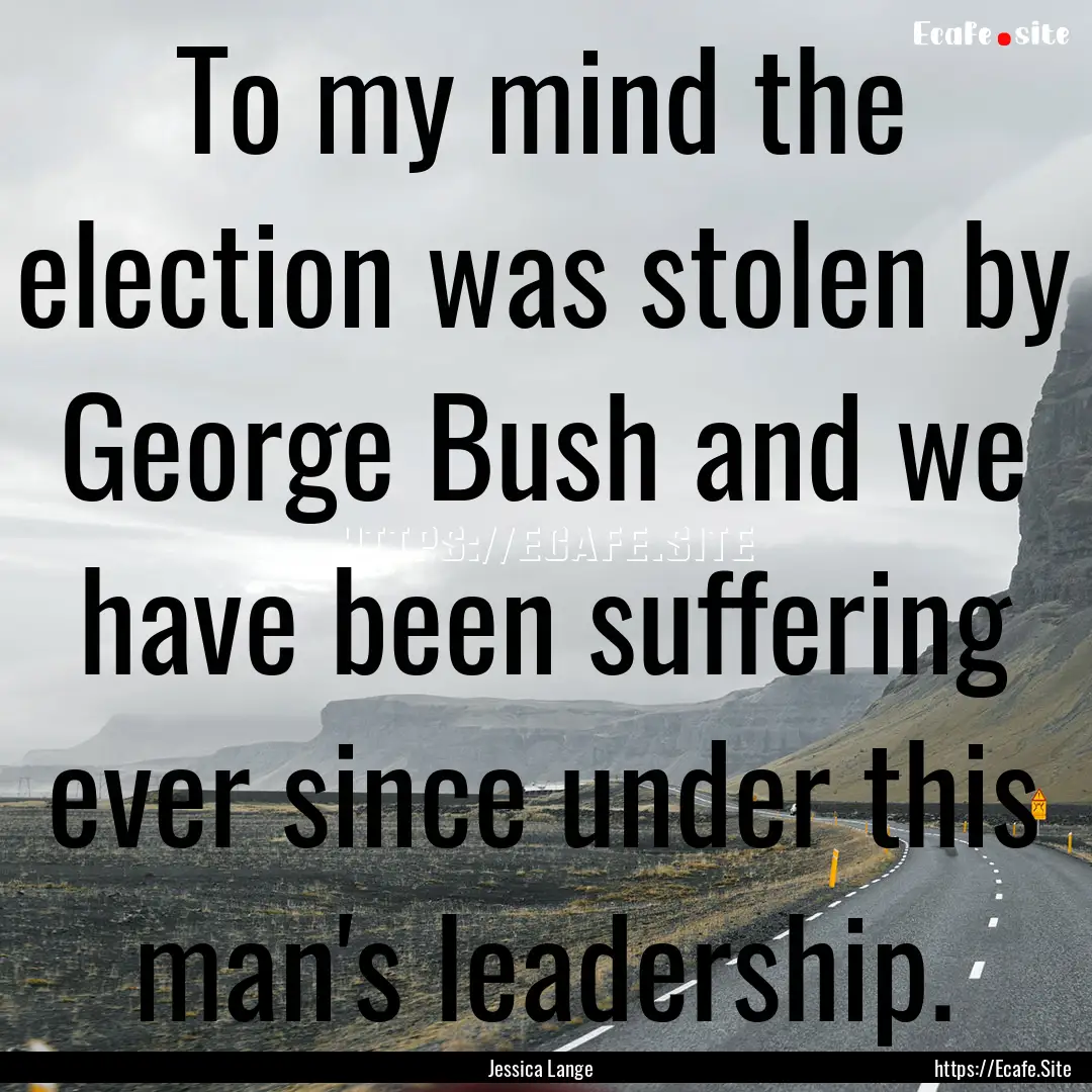 To my mind the election was stolen by George.... : Quote by Jessica Lange