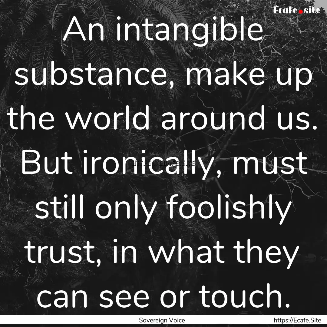 An intangible substance, make up the world.... : Quote by Sovereign Voice