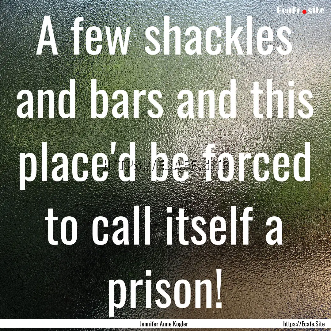 A few shackles and bars and this place'd.... : Quote by Jennifer Anne Kogler