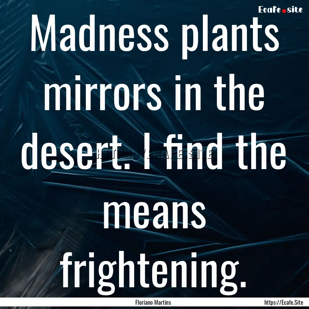 Madness plants mirrors in the desert. I find.... : Quote by Floriano Martins