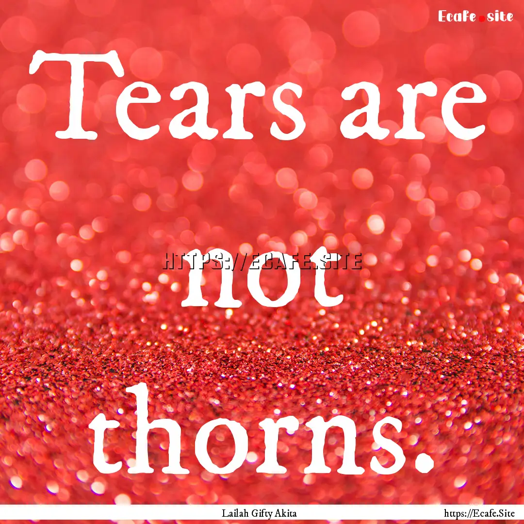 Tears are not thorns. : Quote by Lailah Gifty Akita