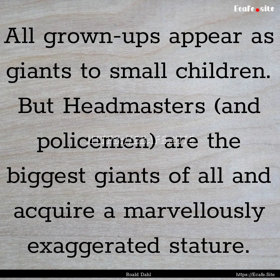 All grown-ups appear as giants to small children..... : Quote by Roald Dahl