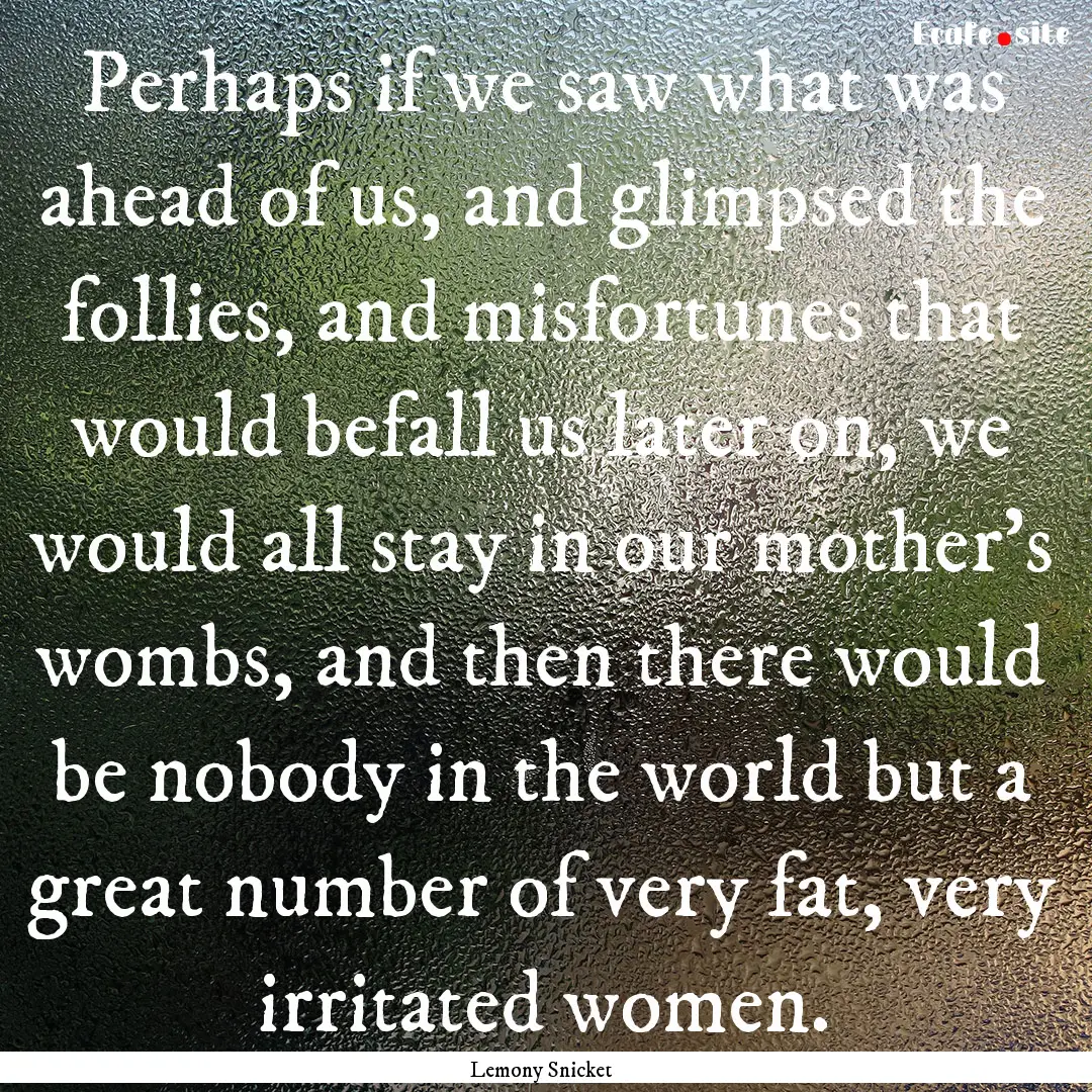 Perhaps if we saw what was ahead of us, and.... : Quote by Lemony Snicket