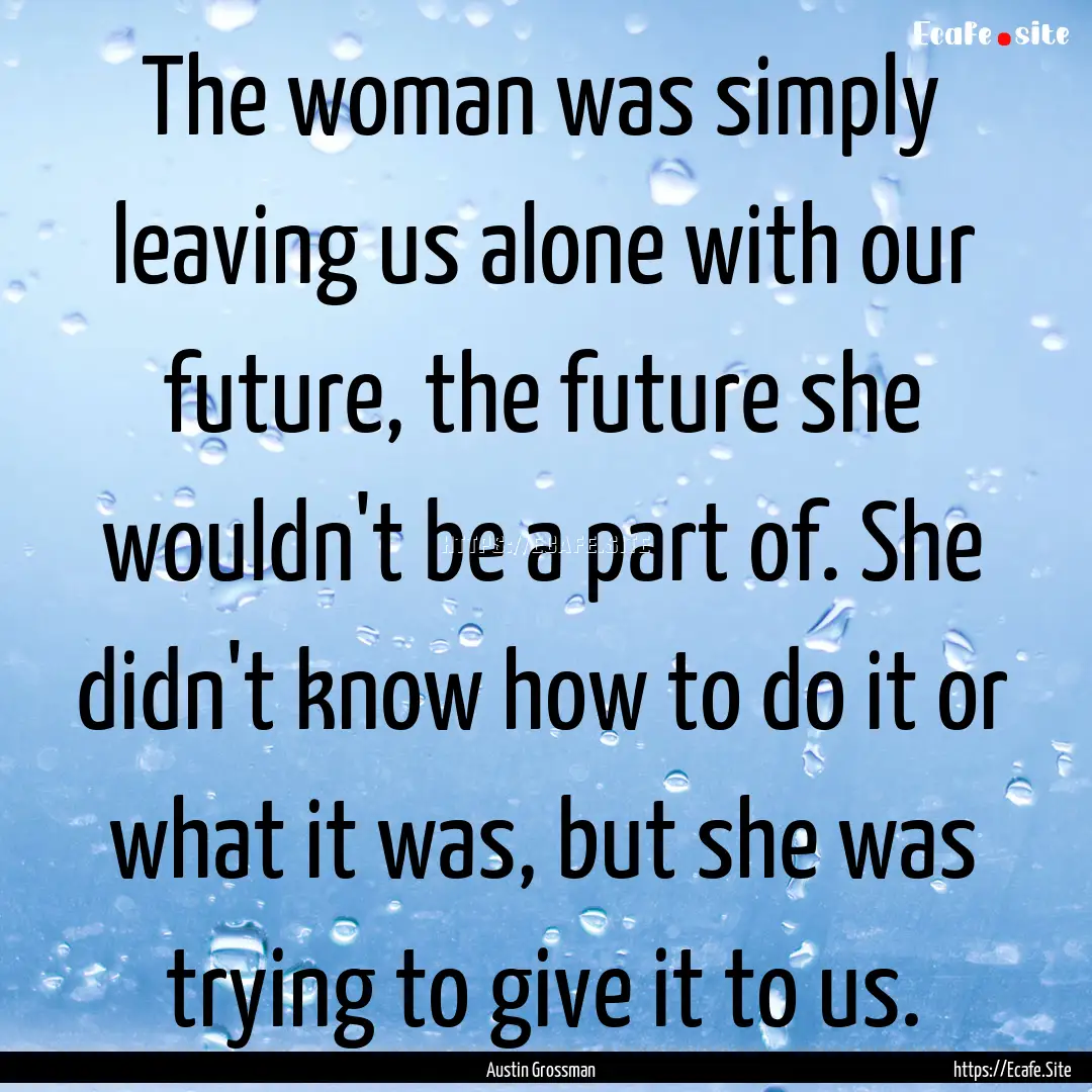 The woman was simply leaving us alone with.... : Quote by Austin Grossman