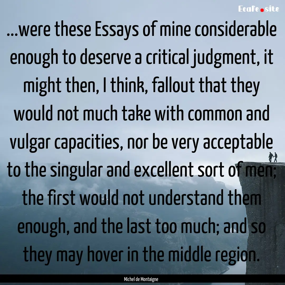 ...were these Essays of mine considerable.... : Quote by Michel de Montaigne