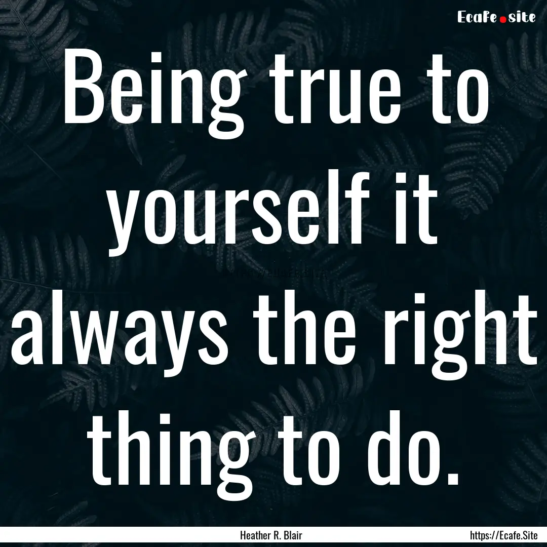 Being true to yourself it always the right.... : Quote by Heather R. Blair