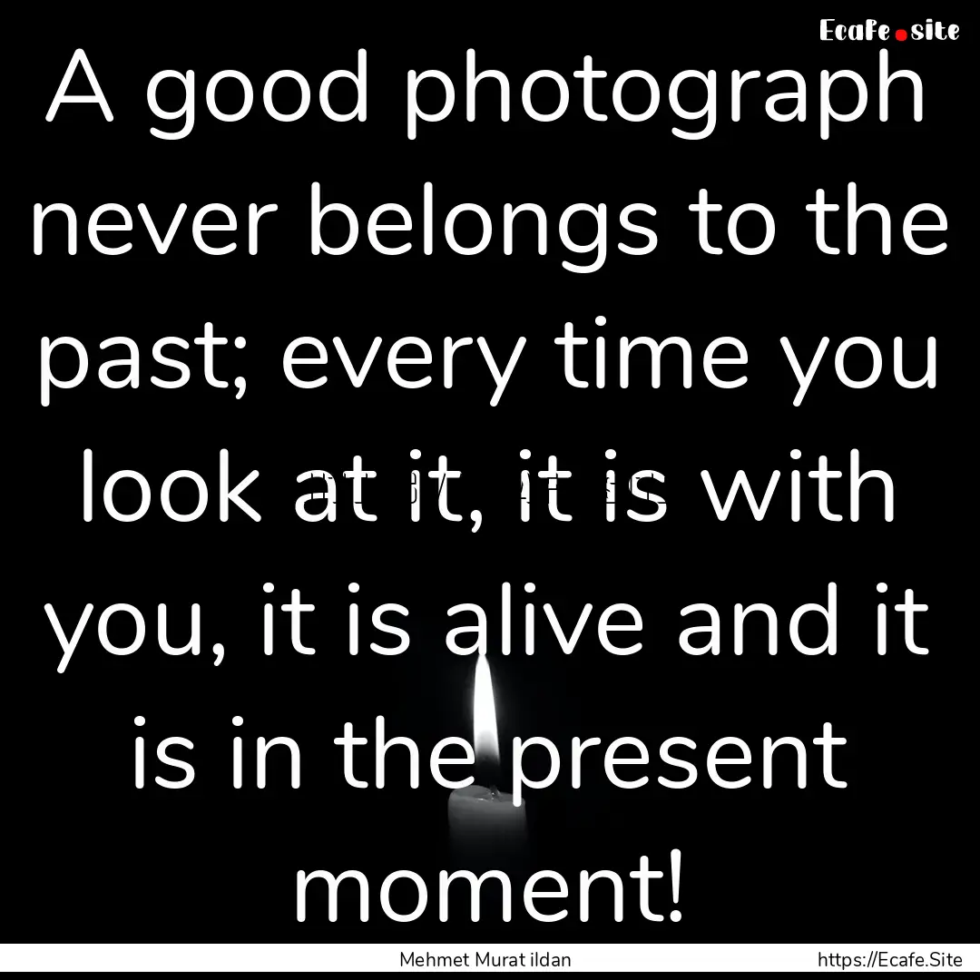 A good photograph never belongs to the past;.... : Quote by Mehmet Murat ildan