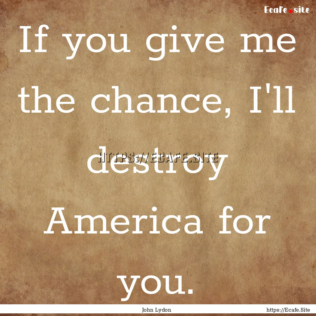 If you give me the chance, I'll destroy America.... : Quote by John Lydon